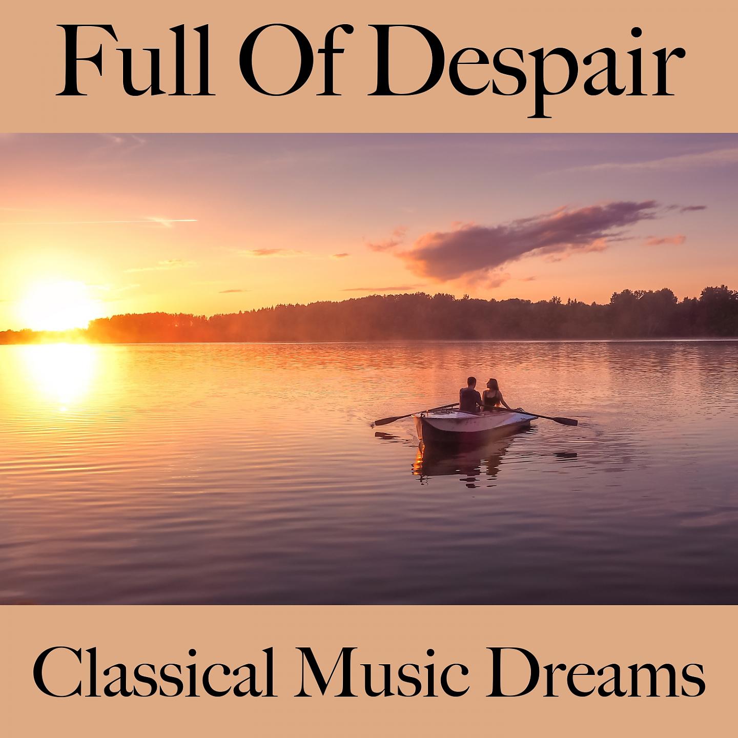 Постер альбома Full Of Despair: Classical Music Dreams - The Best Music For Feeling Better