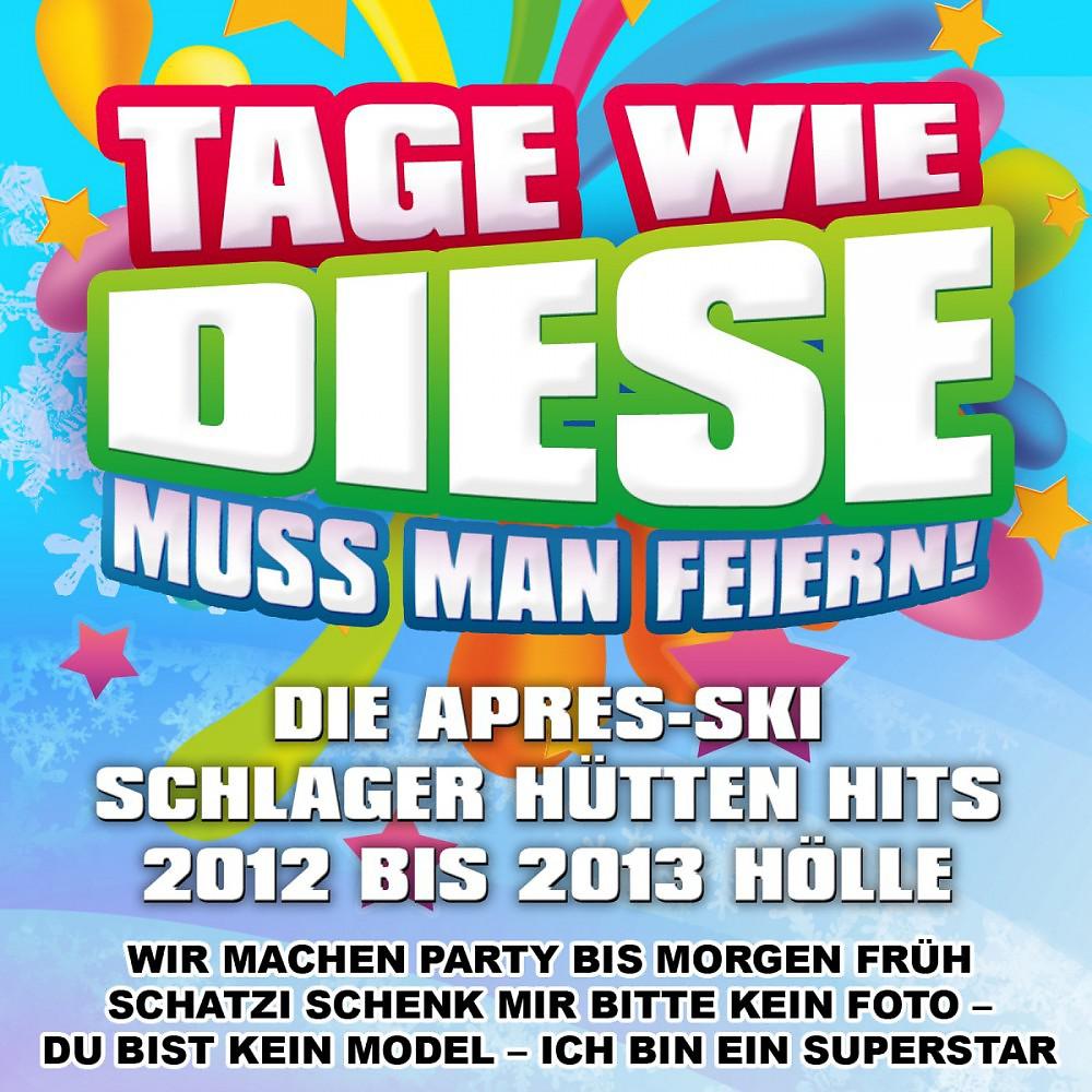 Постер альбома Tage wie diese muss man feiern - Die Apres Ski Schlager Hütten Hits 2012 bis 2013 Hölle (Wir machen Party bis morgen früh Schatzi schenk mir bitte kein Foto - Du bist kein Model - Ich bin ein Superstar)