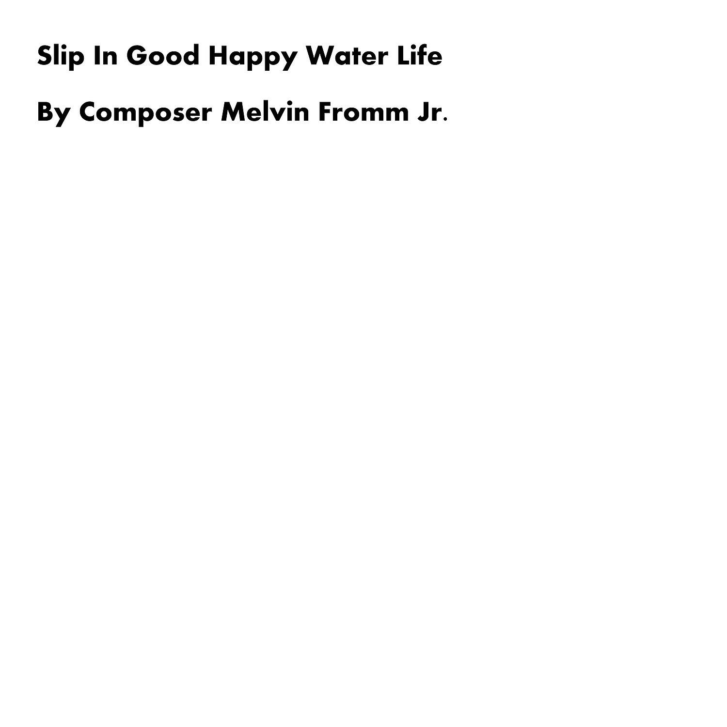 Composer Melvin Fromm Jr - Slip in Good Happy Water Life