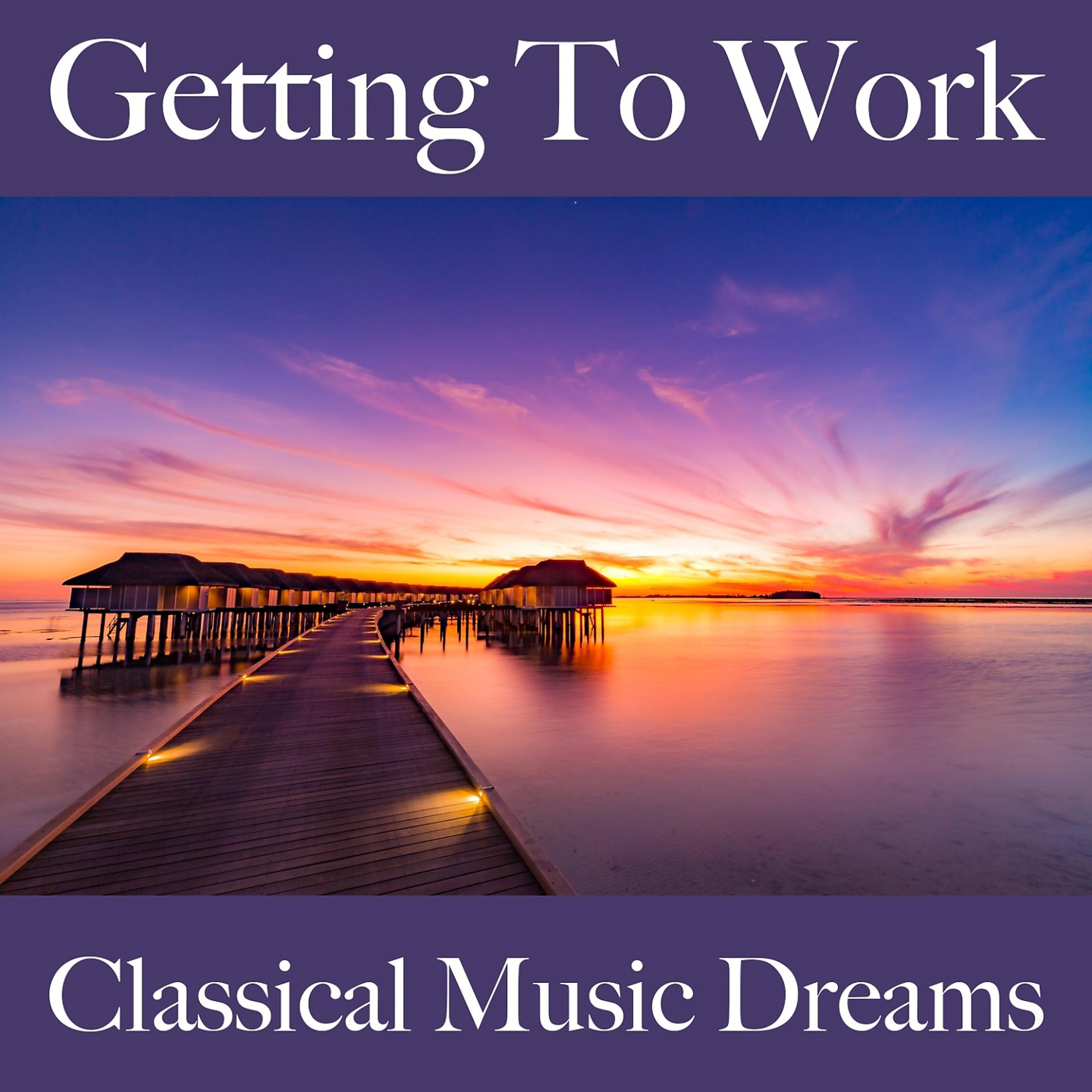 Постер альбома Getting To Work: Classical Music Dreams - The Best Sounds For Relaxation