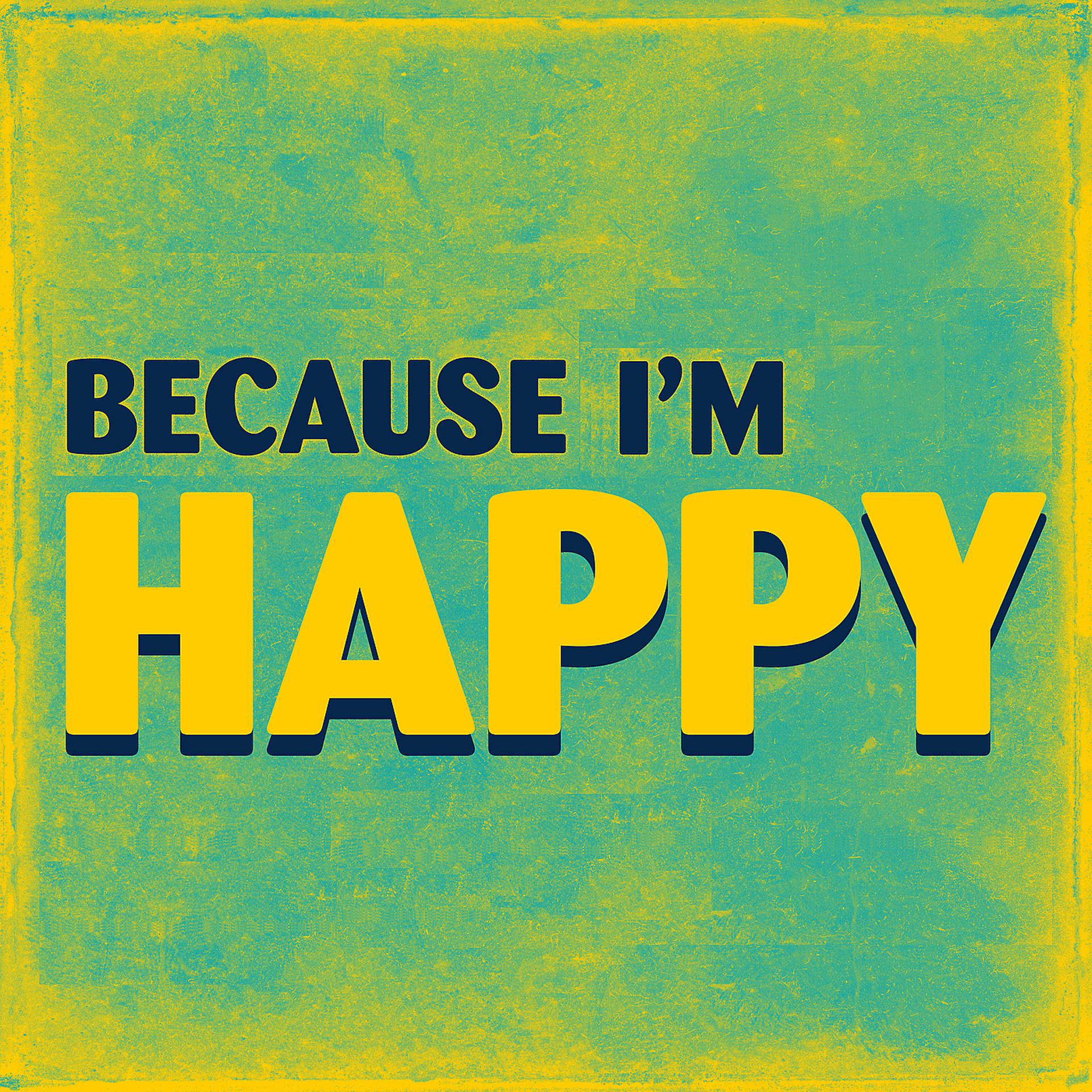 Im be happy. Because im Happy. I'M Happy. Because i am Happy.